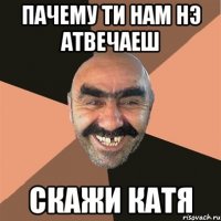 Пачему ти нам нэ атвечаеш Скажи Катя