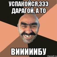 Успакойся,эээ дарагой, а то Вииииибу