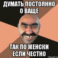 ДУМАТЬ ПОСТОЯННО О ВАЩЕ ТАК ПО ЖЕНСКИ ЕСЛИ ЧЕСТНО