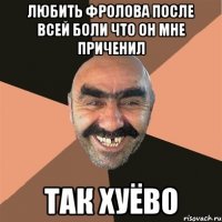 ЛЮБИТЬ ФРОЛОВА ПОСЛЕ ВСЕЙ БОЛИ ЧТО ОН МНЕ ПРИЧЕНИЛ ТАК ХУЁВО