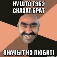 Ну што тэбэ сказат брат Значыт нэ любит!