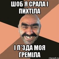 ШОБ Я СРАЛА І ПИХТІЛА І П*ЗДА МОЯ ГРЕМІЛА