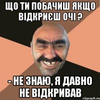 що ти побачиш якщо відкриєш очі ? - не знаю, я давно не відкривав