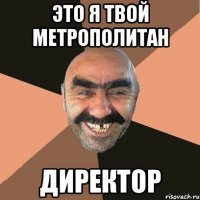 Это я твой метрополитан директор