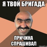 я твой бригада причина спрашивал