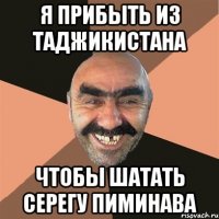 я прибыть из таджикистана чтобы шатать серегу пиминава