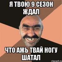 Я ТВОЮ 9 СЕЗОН ЖДАЛ ЧТО АЖЬ ТВАЙ НОГУ ШАТАЛ
