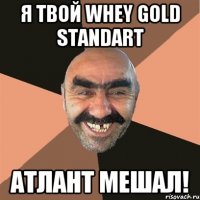 Я твой whey gold standart АТЛАНТ мешал!
