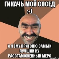 Гикачь мой сосед :-) и я ему пригоню самый лучший ну расстаможенный мерс