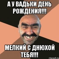 А у Вадьки День Рождения!!! Мелкий С Днюхой тебя!!!
