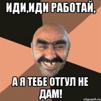 Иди,иди работай, А я тебе отгул не дам!