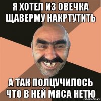 я хотел из овечка щаверму накртутить а так полцучилось что в ней мяса нетю