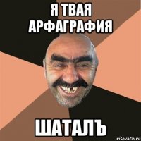 Я ТВАЯ АРФАГРАФИЯ ШАТАЛЪ
