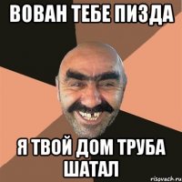 ВОВАН ТЕБЕ ПИЗДА Я ТВОЙ ДОМ ТРУБА ШАТАЛ