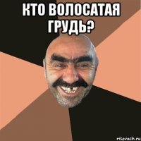 кто волосатая грудь? 