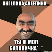 Ангелина,Ангелина... Ты ж моя булииичка*_*
