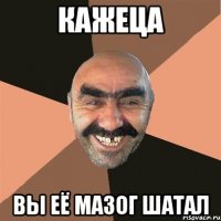 Кажеца вы её мазог шатал