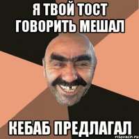 я твой тост говорить мешал кебаб предлагал