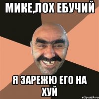 мике,лох ебучий я зарежю его на хуй