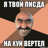 я твой писда на хуй вертел