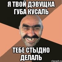 Я твой дэвущка губа кусаль Тебе стыдно делаль