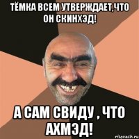 Тёмка всем утверждает,что он скинхэд! А сам свиду , что Ахмэд!