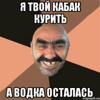 Я твой кабак курить А водка осталась