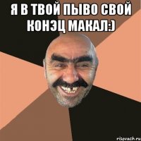Я в твой пыво свой конэц макал:) 