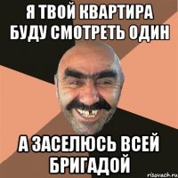 я твой квартира буду смотреть один а заселюсь всей бригадой