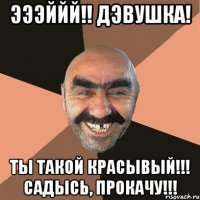 Эээййй!! Дэвушка! Ты такой красывый!!! Садысь, прокачу!!!