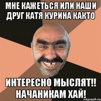 Мне кажеться или наши друг Катя Курина както Интересно мыслят!! Начаникам хай!