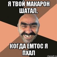 Я твой макарон шатал, когда емтос я пхал