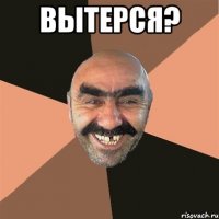 Вытерся? 