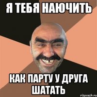 я тебя наючить как парту у друга шатать