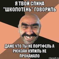 я твой спина "школотень" говориль даже что ты не портфель а рюкзак купиль не проканало