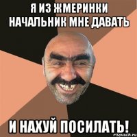 Я из Жмеринки начальник мне давать и нахуй посилать!