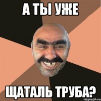 А ты уже Щаталь труба?