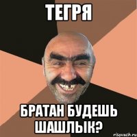 ТеГрЯ БрАтАн БуДеШь ШаШлЫк?