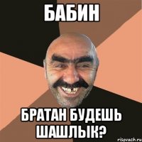 БаБиН БрАтАн БуДеШь ШаШлЫк?