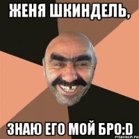 Женя Шкиндель, Знаю его мой бро:D