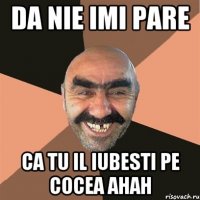 da nie imi pare ca tu il iubesti pe cocea ahah