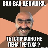 вах-вах девушка. ты случайно не Лена Гречуха ?