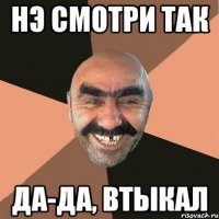 Нэ смотри так да-да, втыкал