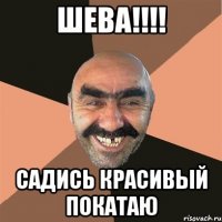 Шева!!!! Садись красивый покатаю