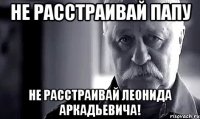 Не расстраивай папу Не расстраивай Леонида Аркадьевича!