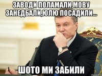 Заводи поламали,мову занедбали,юлю посадили... Шото ми забили