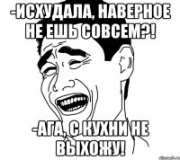 -исхудала, наверное не ешь совсем?! -ага, с кухни не выхожу!