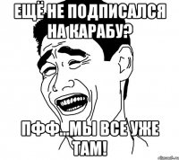 ещё не подписался на карабу? пфф...мы все уже там!