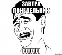 завтра понедельник pfffff)