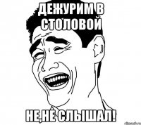 Дежурим в столовой не,не слышал!